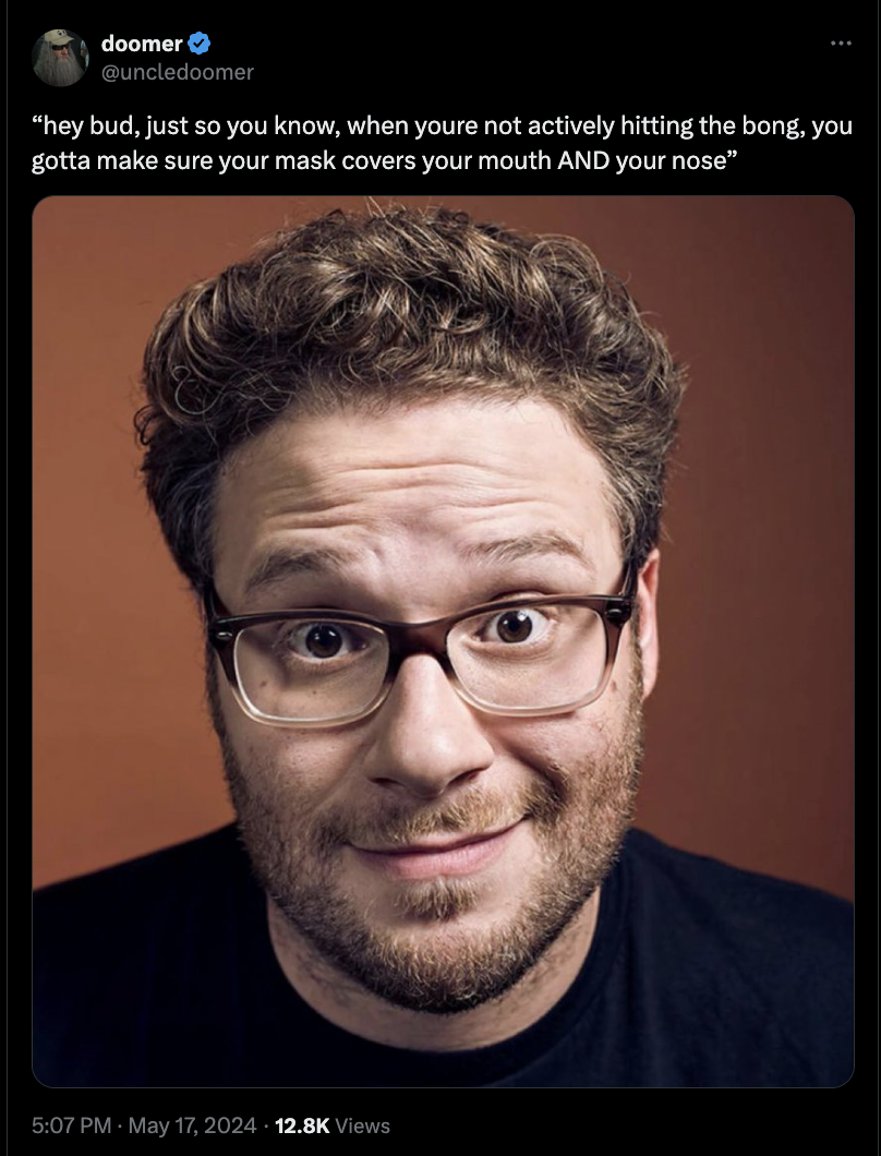 seth rogen funny - doomer "hey bud, just so you know, when youre not actively hitting the bong, you gotta make sure your mask covers your mouth And your nose" Views